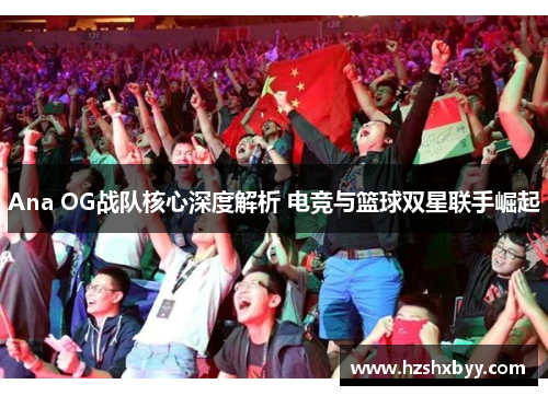 Ana OG战队核心深度解析 电竞与篮球双星联手崛起