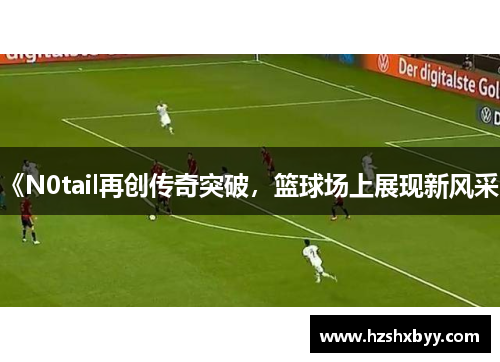 《N0tail再创传奇突破，篮球场上展现新风采》