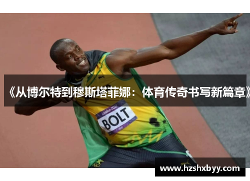 《从博尔特到穆斯塔菲娜：体育传奇书写新篇章》